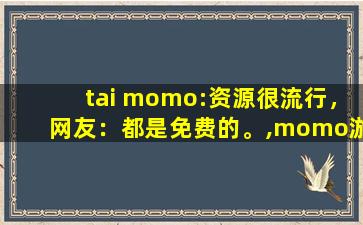 tai momo:资源很流行，网友：都是免费的。,momo游戏汉化版手机版